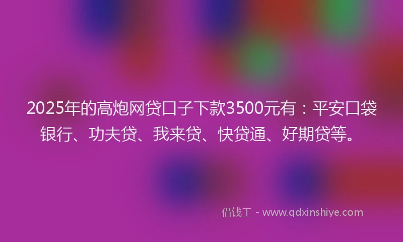 2025年的高炮网贷口子下款3500元有：平安口袋银行、功夫贷、我来贷、快贷通、好期贷等。