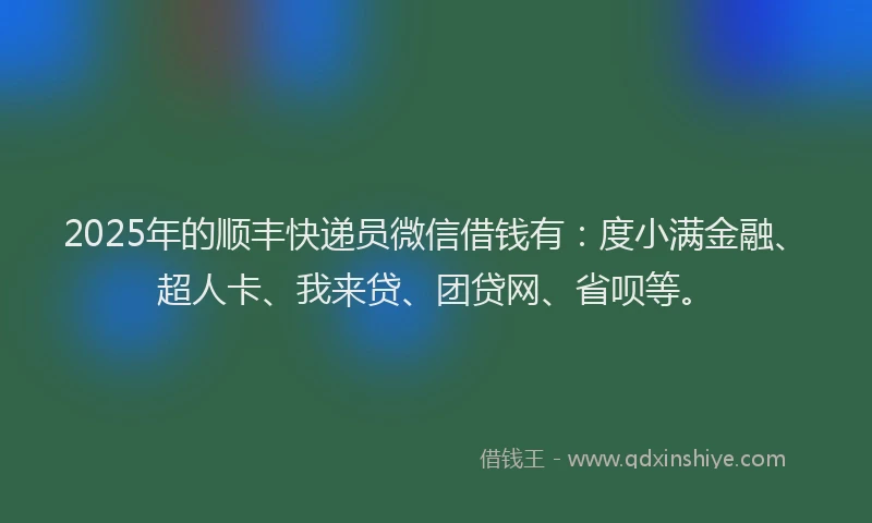 2025年的顺丰快递员微信借钱有：度小满金融、超人卡、我来贷、团贷网、省呗等。