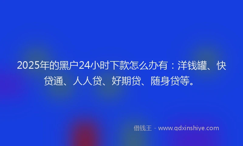 2025年的黑户24小时下款怎么办有：洋钱罐、快贷通、人人贷、好期贷、随身贷等。