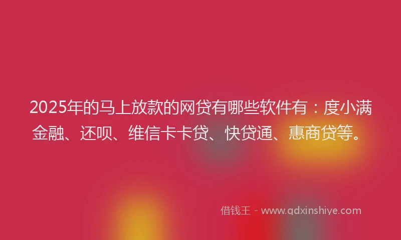 2025年的马上放款的网贷有哪些软件有：度小满金融、还呗、维信卡卡贷、快贷通、惠商贷等。