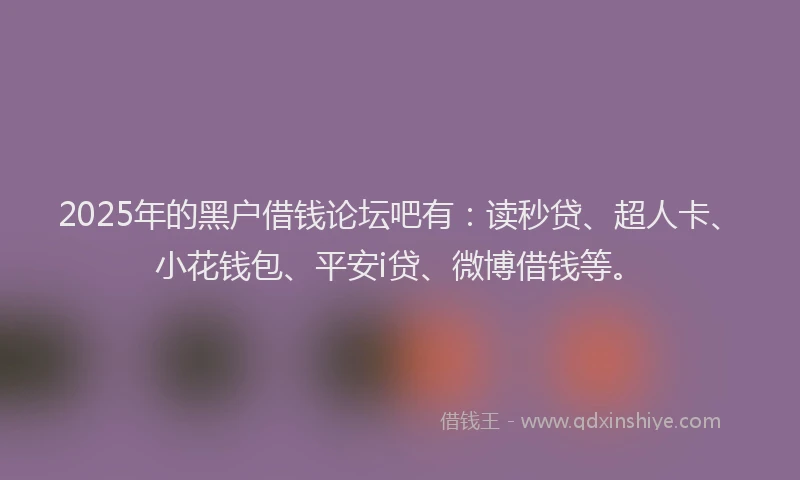 2025年的黑户借钱论坛吧有：读秒贷、超人卡、小花钱包、平安i贷、微博借钱等。