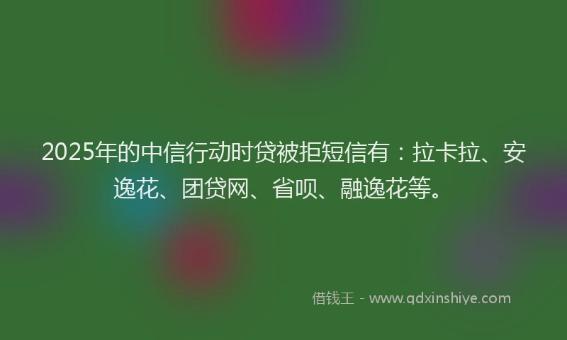 2025年的中信行动时贷被拒短信有：拉卡拉、安逸花、团贷网、省呗、融逸花等。