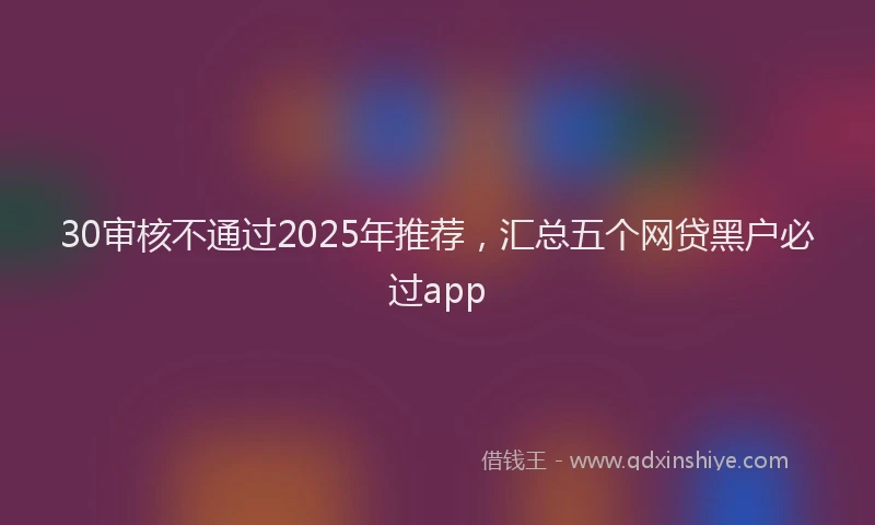 30审核不通过2025年推荐，汇总五个网贷黑户必过app