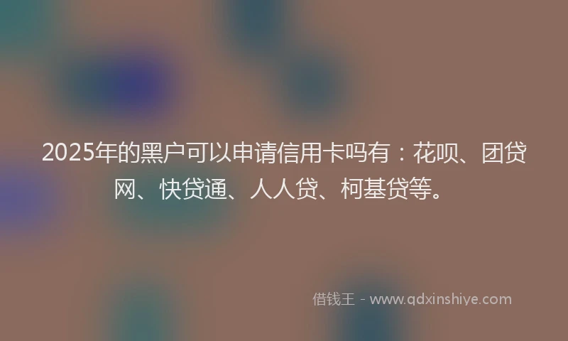 2025年的黑户可以申请信用卡吗有：花呗、团贷网、快贷通、人人贷、柯基贷等。