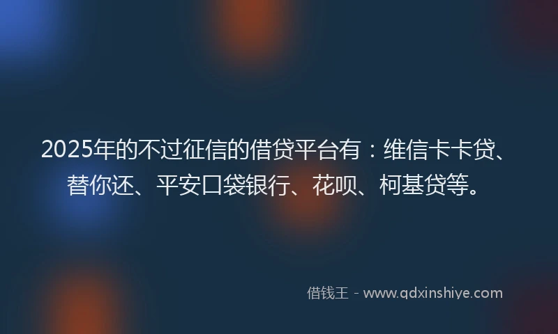 2025年的不过征信的借贷平台有：维信卡卡贷、替你还、平安口袋银行、花呗、柯基贷等。