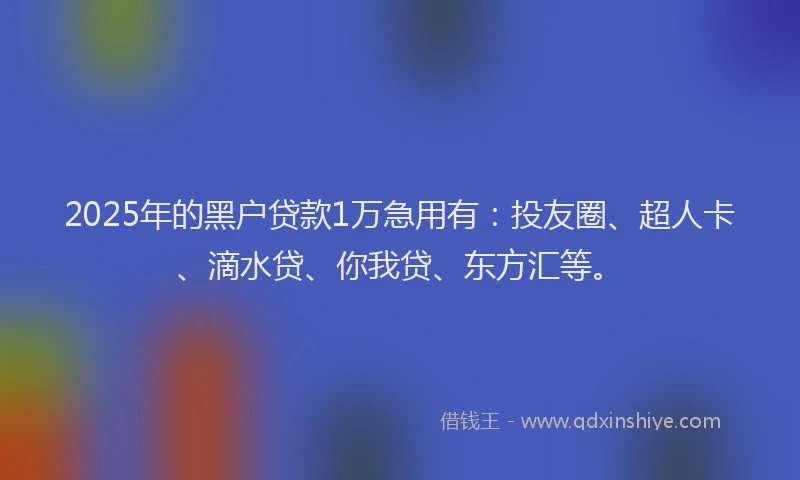 2025年的黑户贷款1万急用有：投友圈、超人卡、滴水贷、你我贷、东方汇等。