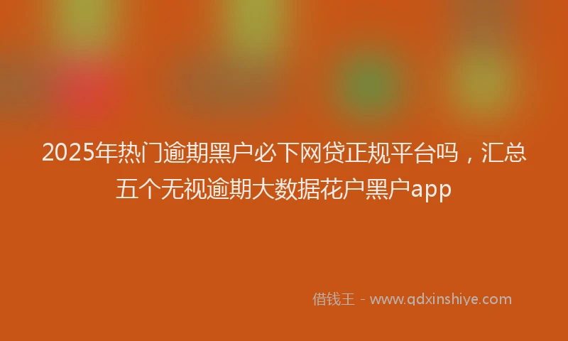 2025年热门逾期黑户必下网贷正规平台吗，汇总五个无视逾期大数据花户黑户app