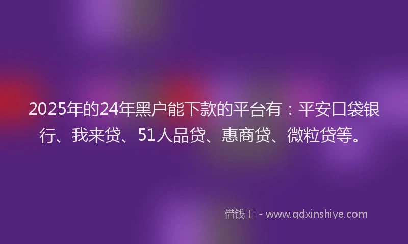 2025年的24年黑户能下款的平台有：平安口袋银行、我来贷、51人品贷、惠商贷、微粒贷等。