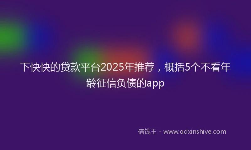 下快快的贷款平台2025年推荐，概括5个不看年龄征信负债的app
