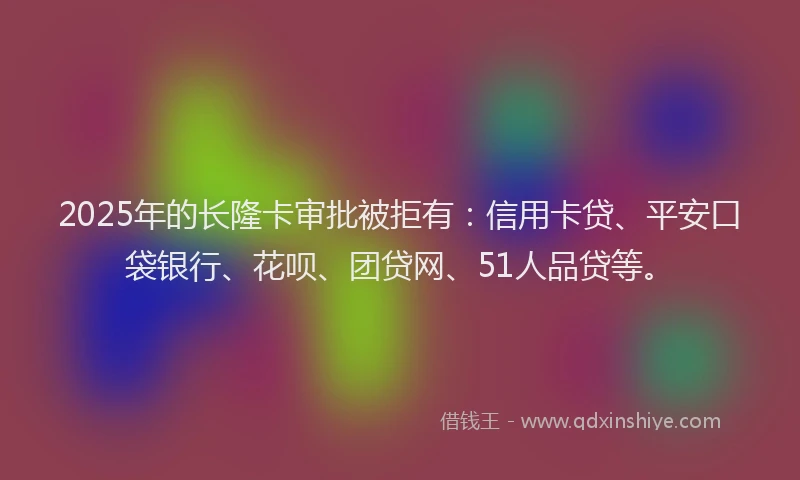 2025年的长隆卡审批被拒有：信用卡贷、平安口袋银行、花呗、团贷网、51人品贷等。