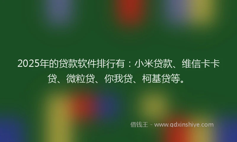 2025年的贷款软件排行有：小米贷款、维信卡卡贷、微粒贷、你我贷、柯基贷等。