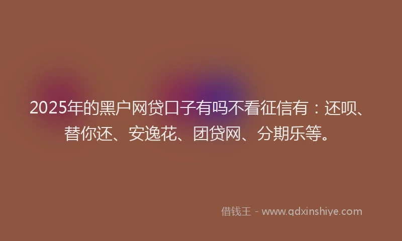2025年的黑户网贷口子有吗不看征信有：还呗、替你还、安逸花、团贷网、分期乐等。