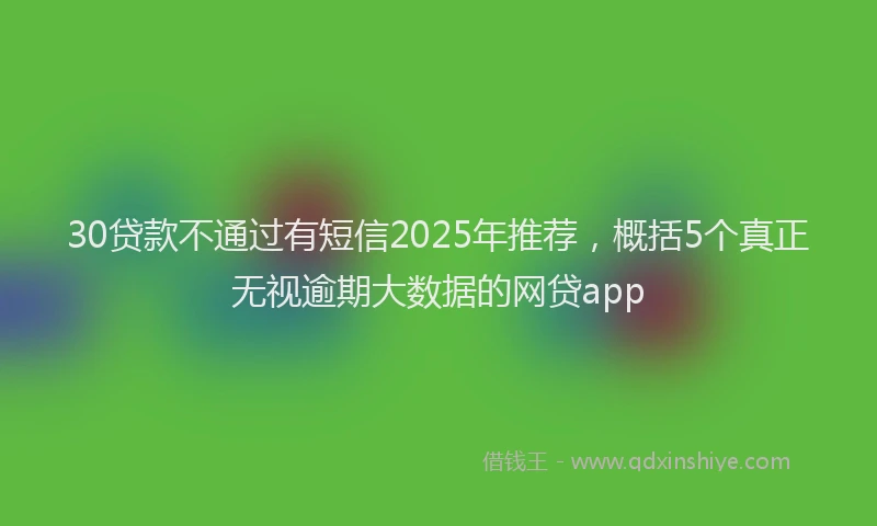 30贷款不通过有短信2025年推荐，概括5个真正无视逾期大数据的网贷app