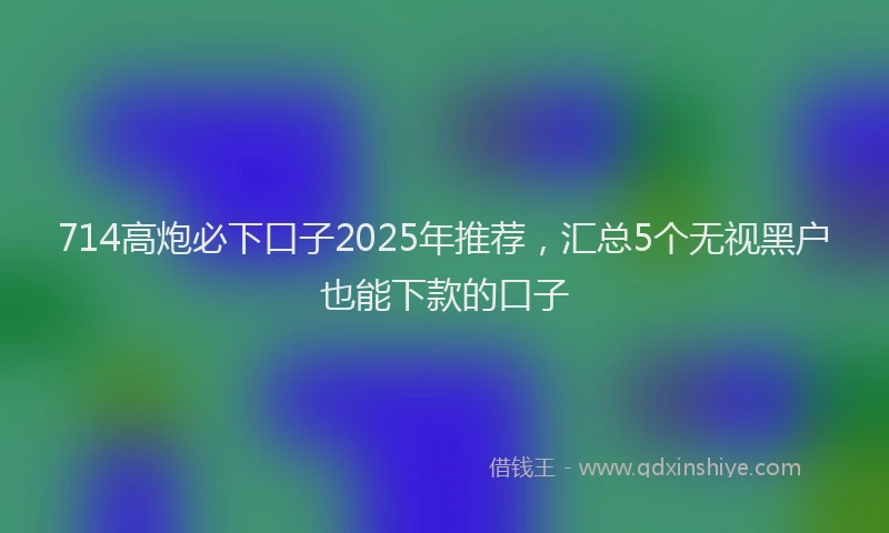 714高炮必下口子2025年推荐，汇总5个无视黑户也能下款的口子