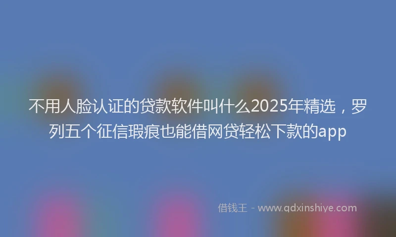 不用人脸认证的贷款软件叫什么2025年精选，罗列五个征信瑕疵也能借网贷轻松下款的app