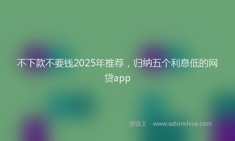 不下款不要钱2025年推荐，归纳五个利息低的网贷app