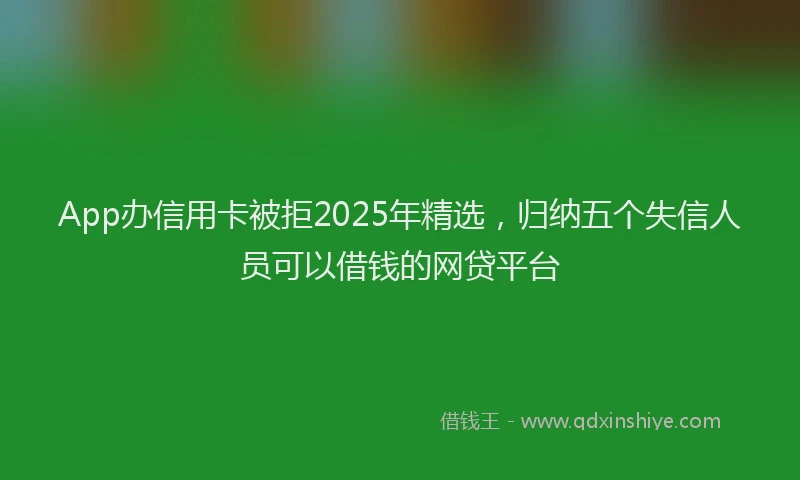 App办信用卡被拒2025年精选，归纳五个失信人员可以借钱的网贷平台