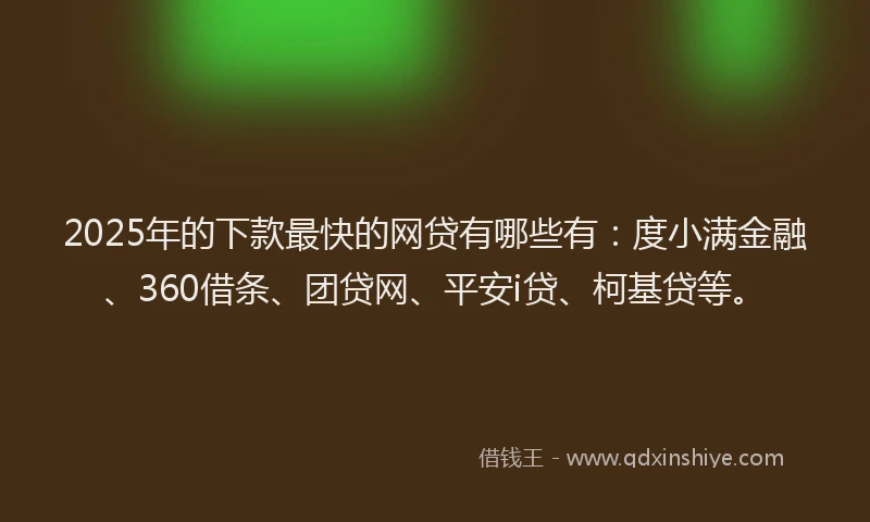 2025年的下款最快的网贷有哪些有：度小满金融、360借条、团贷网、平安i贷、柯基贷等。