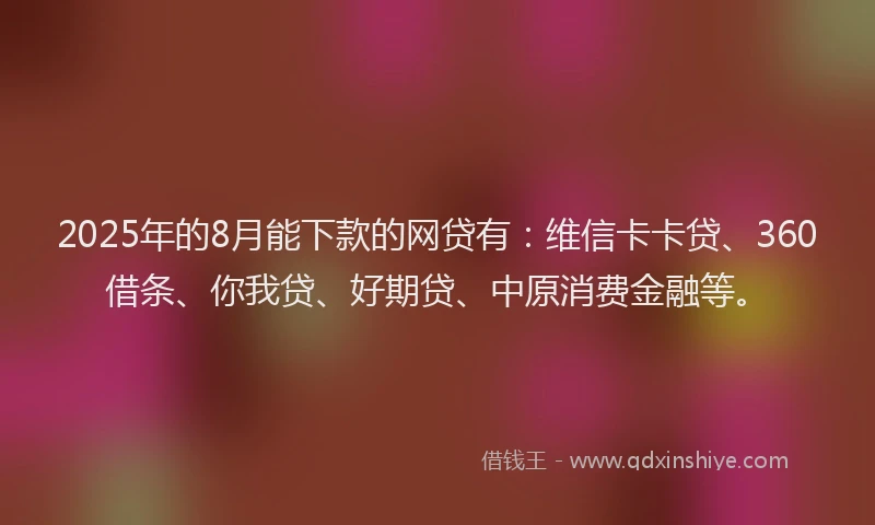 2025年的8月能下款的网贷有：维信卡卡贷、360借条、你我贷、好期贷、中原消费金融等。