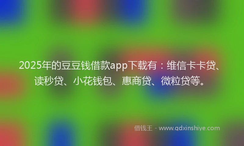 2025年的豆豆钱借款app下载有：维信卡卡贷、读秒贷、小花钱包、惠商贷、微粒贷等。