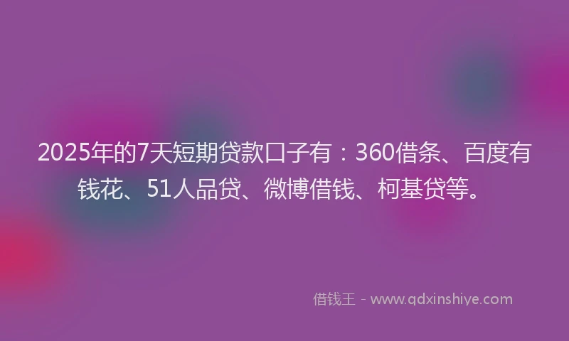 2025年的7天短期贷款口子有：360借条、百度有钱花、51人品贷、微博借钱、柯基贷等。