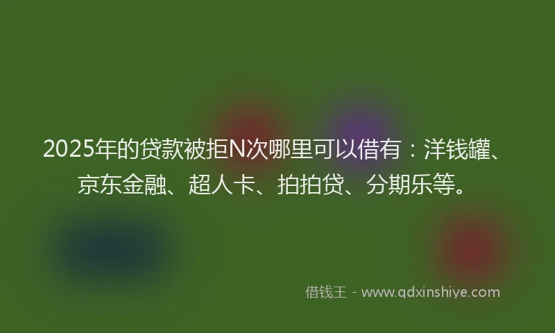 2025年的贷款被拒N次哪里可以借有：洋钱罐、京东金融、超人卡、拍拍贷、分期乐等。