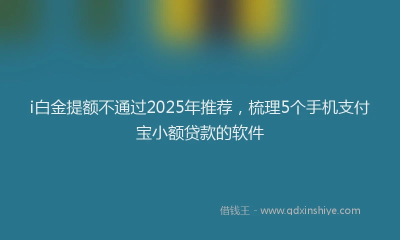 i白金提额不通过2025年推荐，梳理5个手机支付宝小额贷款的软件