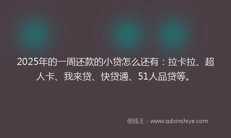 2025年的一周还款的小贷怎么还有：拉卡拉、超人卡、我来贷、快贷通、51人品贷等。
