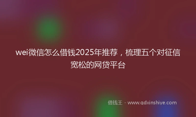 wei微信怎么借钱2025年推荐，梳理五个对征信宽松的网贷平台