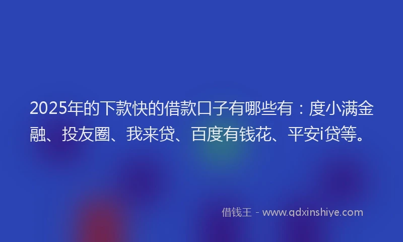 2025年的下款快的借款口子有哪些有：度小满金融、投友圈、我来贷、百度有钱花、平安i贷等。