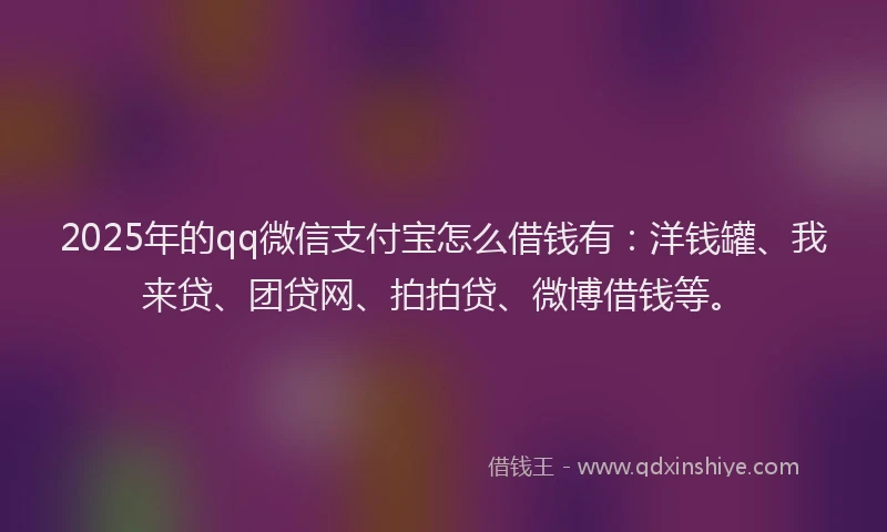 2025年的qq微信支付宝怎么借钱有：洋钱罐、我来贷、团贷网、拍拍贷、微博借钱等。