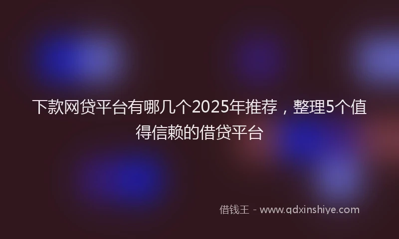 下款网贷平台有哪几个2025年推荐，整理5个值得信赖的借贷平台