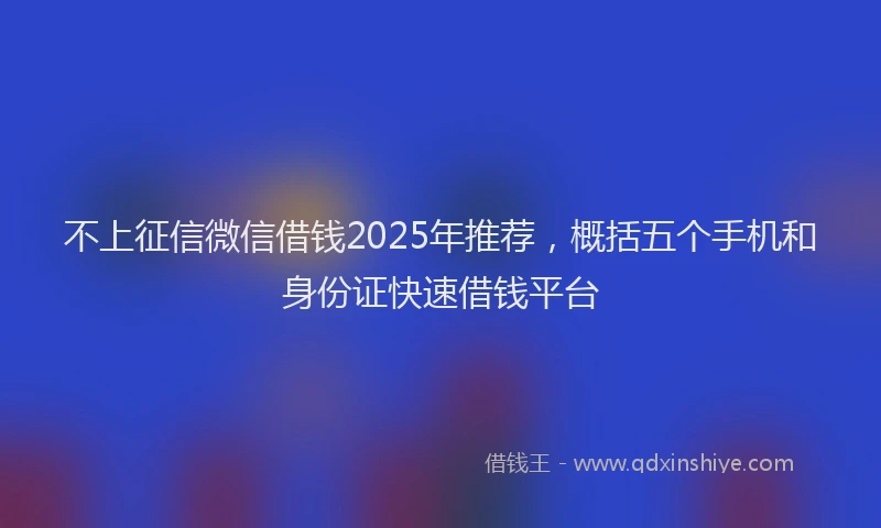 不上征信微信借钱2025年推荐，概括五个手机和身份证快速借钱平台
