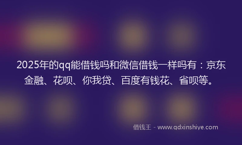 2025年的qq能借钱吗和微信借钱一样吗有：京东金融、花呗、你我贷、百度有钱花、省呗等。