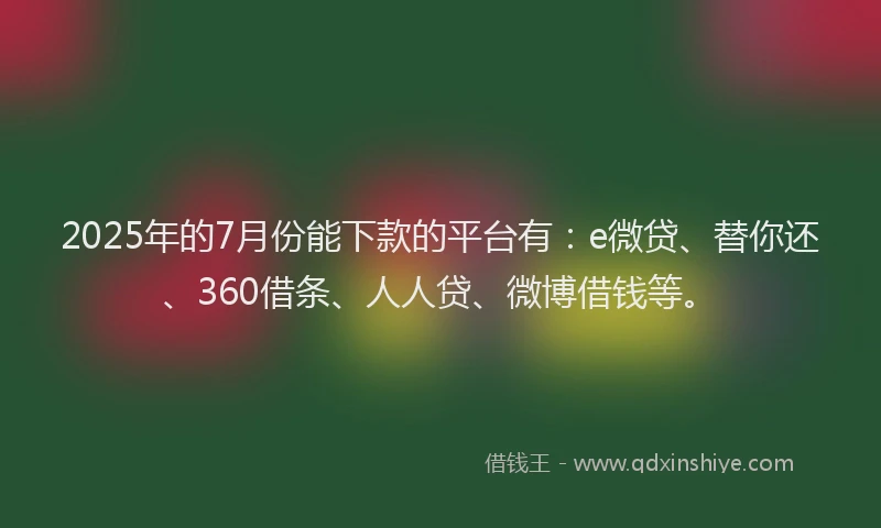 2025年的7月份能下款的平台有：e微贷、替你还、360借条、人人贷、微博借钱等。