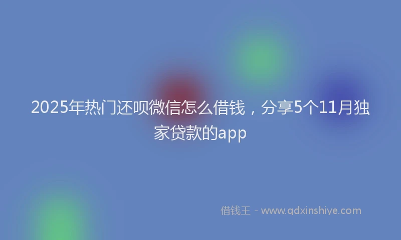 2025年热门还呗微信怎么借钱，分享5个11月独家贷款的app