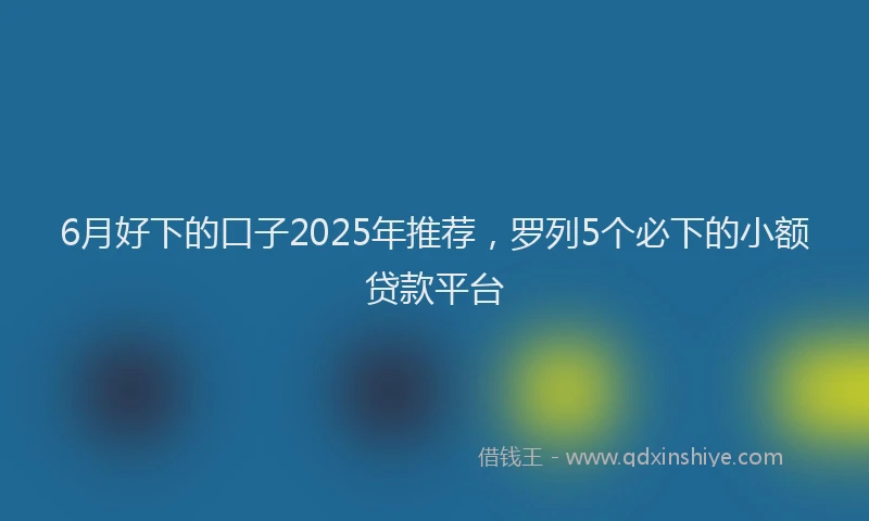 6月好下的口子2025年推荐，罗列5个必下的小额贷款平台
