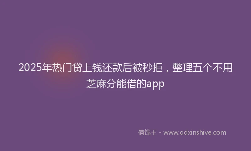 2025年热门贷上钱还款后被秒拒，整理五个不用芝麻分能借的app