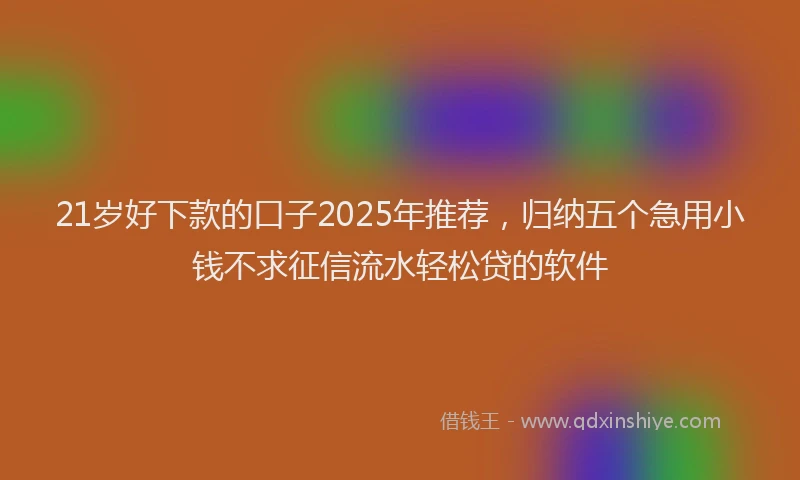 21岁好下款的口子2025年推荐，归纳五个急用小钱不求征信流水轻松贷的软件