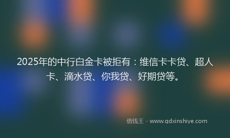 2025年的中行白金卡被拒有：维信卡卡贷、超人卡、滴水贷、你我贷、好期贷等。