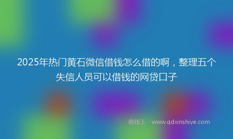 2025年热门黄石微信借钱怎么借的啊，整理五个失信人员可以借钱的网贷口子
