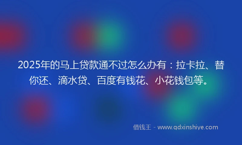 2025年的马上贷款通不过怎么办有：拉卡拉、替你还、滴水贷、百度有钱花、小花钱包等。