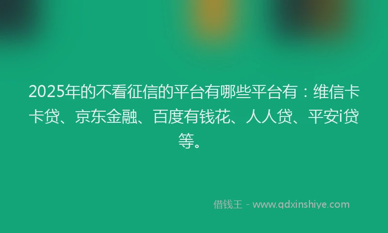 2025年的不看征信的平台有哪些平台有：维信卡卡贷、京东金融、百度有钱花、人人贷、平安i贷等。