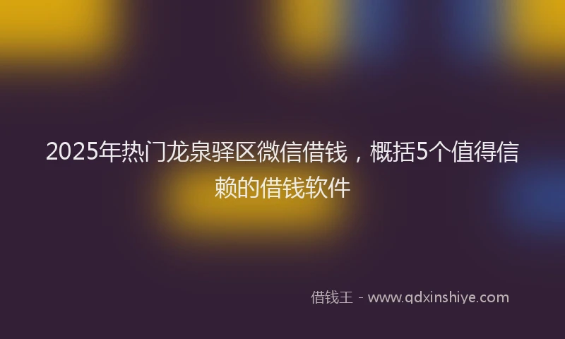 2025年热门龙泉驿区微信借钱，概括5个值得信赖的借钱软件
