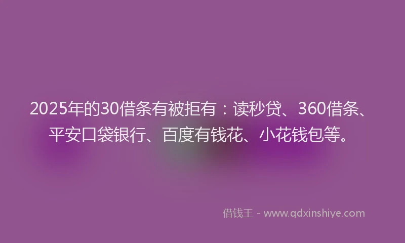 2025年的30借条有被拒有：读秒贷、360借条、平安口袋银行、百度有钱花、小花钱包等。