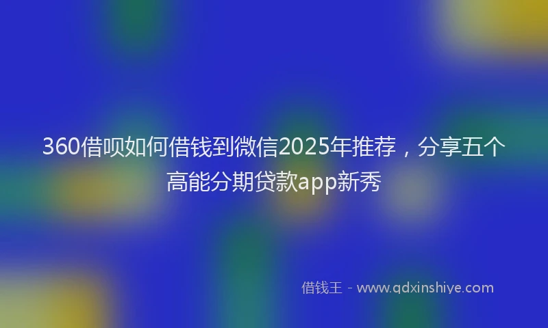 360借呗如何借钱到微信2025年推荐，分享五个高能分期贷款app新秀