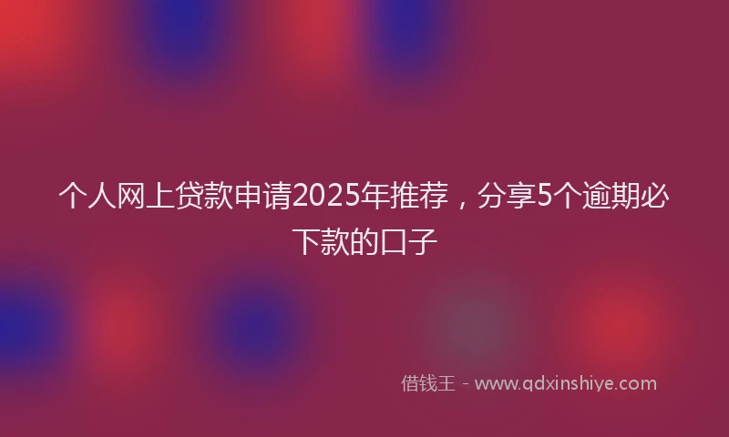 个人网上贷款申请2025年推荐，分享5个逾期必下款的口子