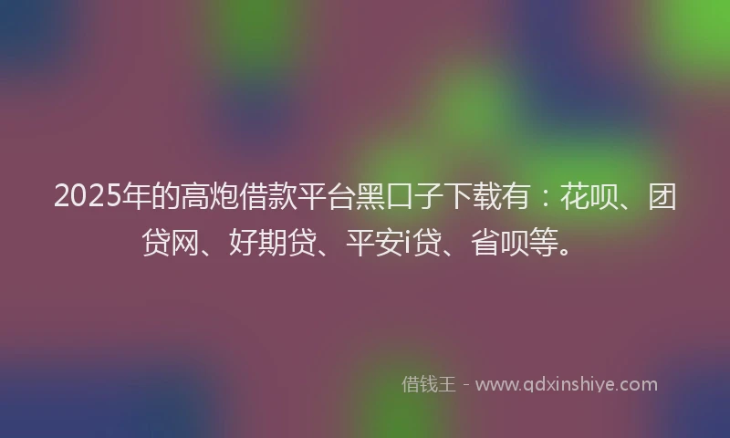 2025年的高炮借款平台黑口子下载有：花呗、团贷网、好期贷、平安i贷、省呗等。