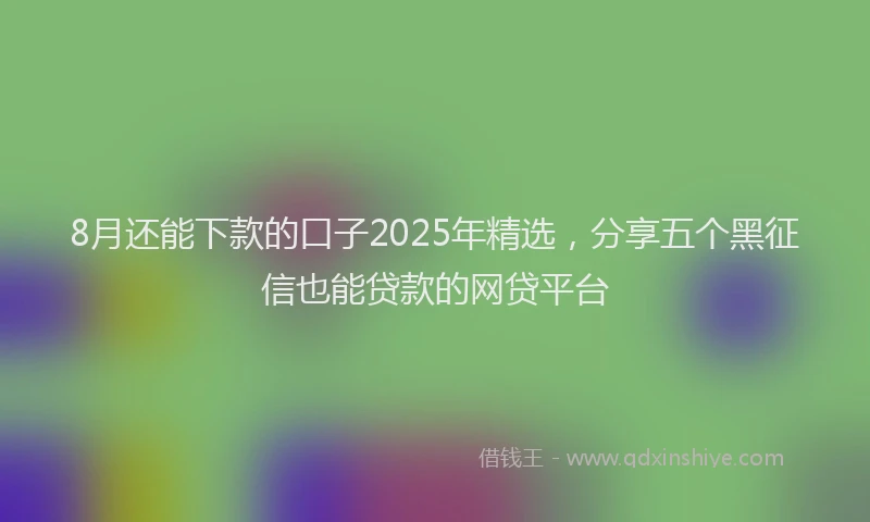8月还能下款的口子2025年精选，分享五个黑征信也能贷款的网贷平台