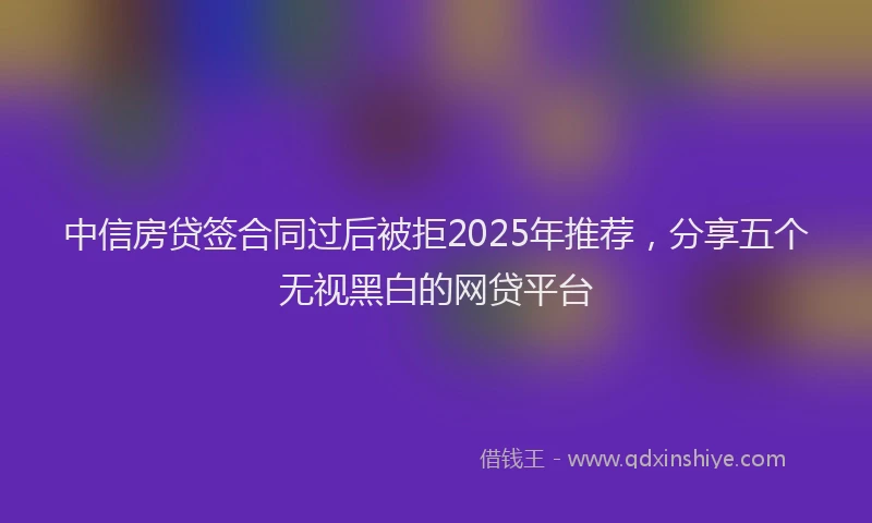 中信房贷签合同过后被拒2025年推荐，分享五个无视黑白的网贷平台